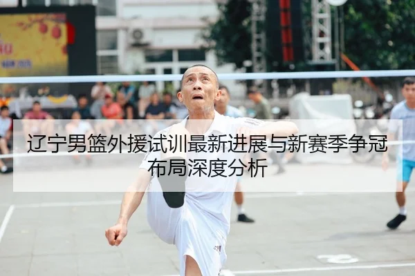 辽宁男篮外援试训最新进展与新赛季争冠布局深度分析