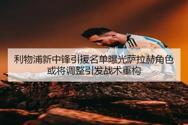 利物浦新中锋引援名单曝光萨拉赫角色或将调整引发战术重构