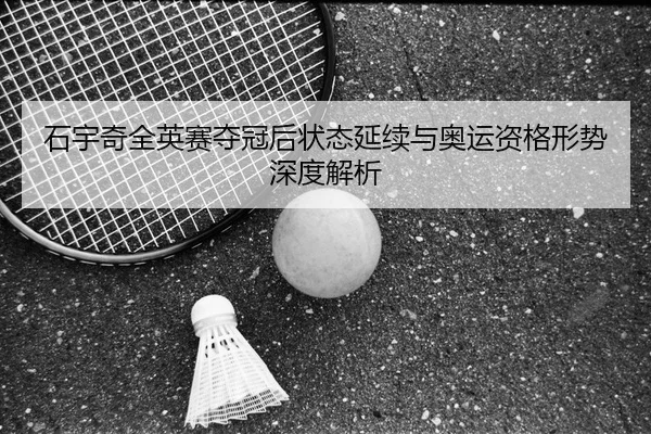 石宇奇全英赛夺冠后状态延续与奥运资格形势深度解析