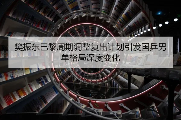 樊振东巴黎周期调整复出计划引发国乒男单格局深度变化